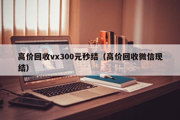 高价回收vx300元秒结（高价回收微信现结）