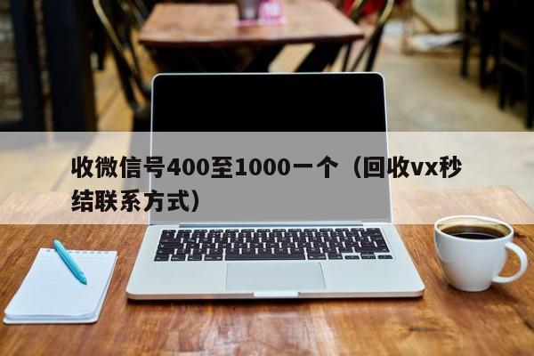 收微信号400至1000一个（回收vx秒结联系方式）