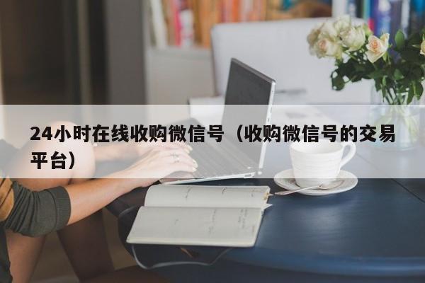 24小时在线收购微信号（收购微信号的交易平台）