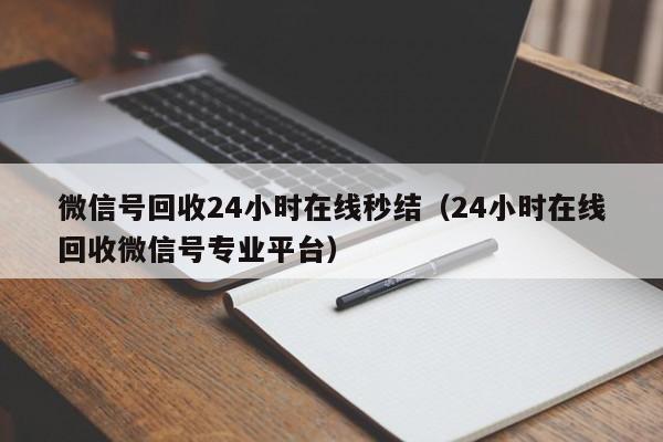 微信号回收24小时在线秒结（24小时在线回收微信号专业平台）