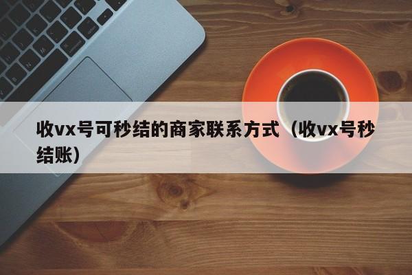 收vx号可秒结的商家联系方式（收vx号秒结账）