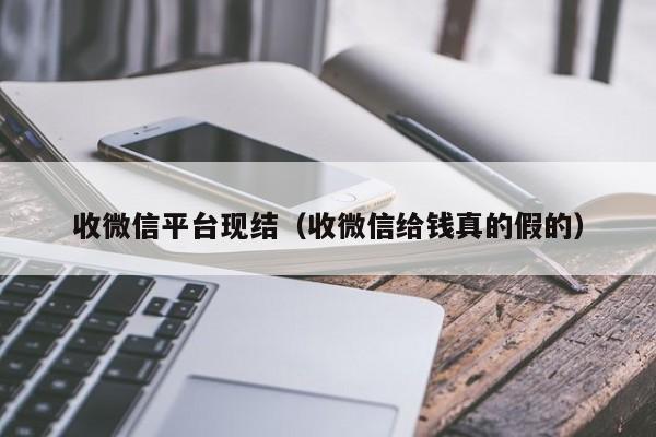 收微信平台现结（收微信给钱真的假的）