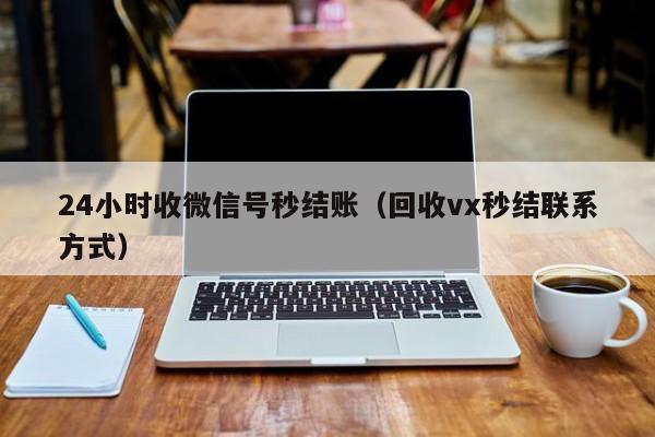 24小时收微信号秒结账（回收vx秒结联系方式）