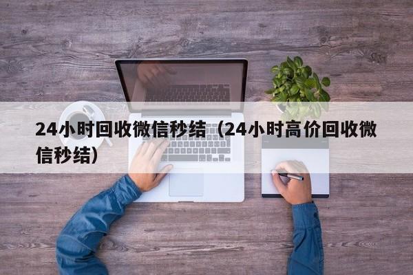 24小时回收微信秒结（24小时高价回收微信秒结）