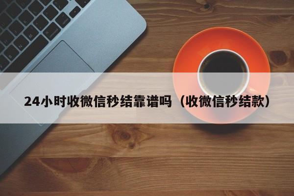 24小时收微信秒结靠谱吗（收微信秒结款）