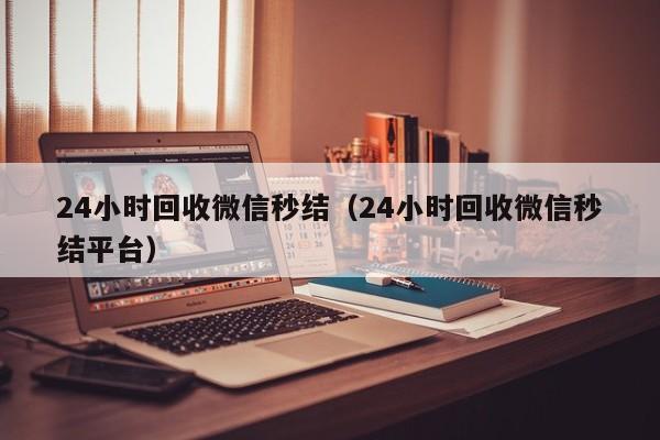 24小时回收微信秒结（24小时回收微信秒结平台）