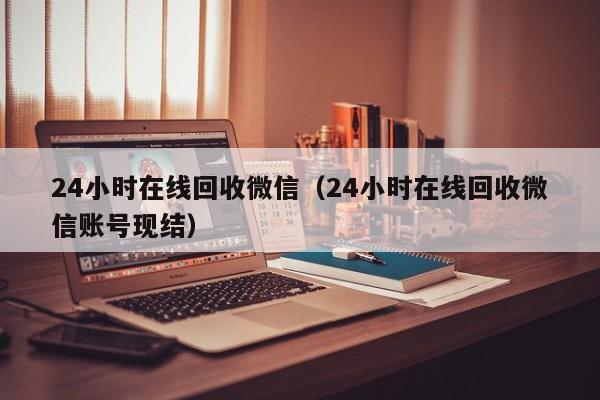 24小时在线回收微信（24小时在线回收微信账号现结）