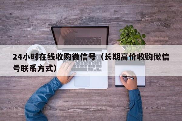 24小时在线收购微信号（长期高价收购微信号联系方式）