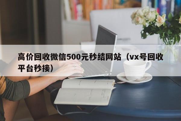 高价回收微信500元秒结网站（vx号回收平台秒接）