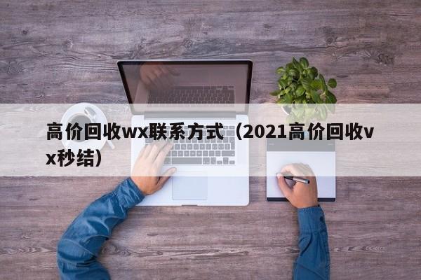 高价回收wx联系方式（2021高价回收vx秒结）