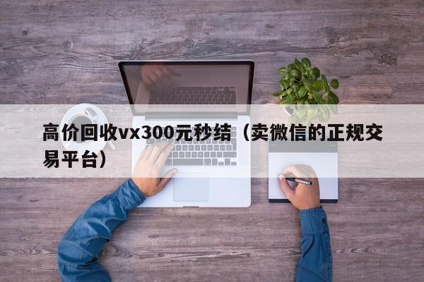 高价回收vx300元秒结（卖微信的正规交易平台）