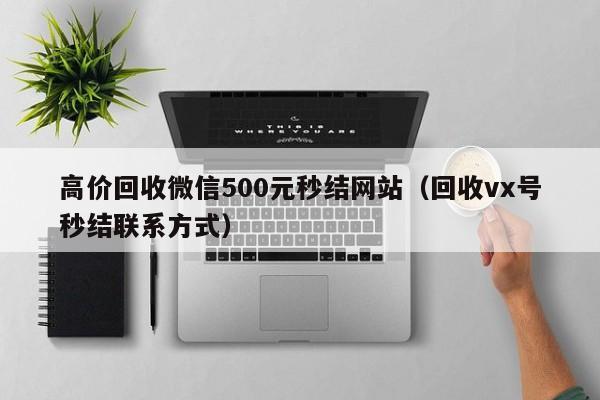 高价回收微信500元秒结网站（回收vx号秒结联系方式）