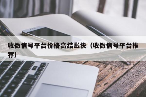 收微信号平台价格高结账快（收微信号平台推荐）