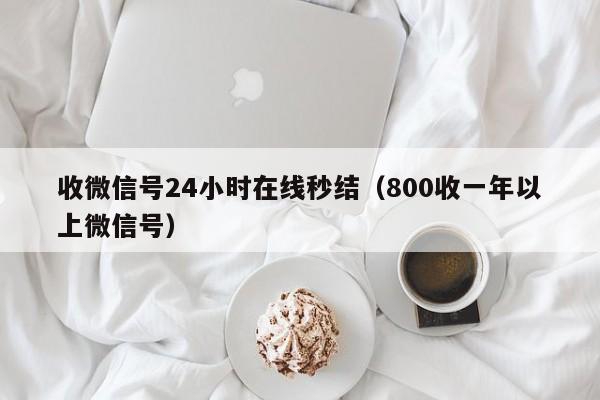 收微信号24小时在线秒结（800收一年以上微信号）