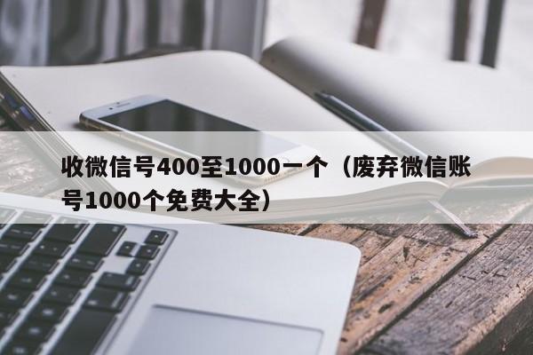 收微信号400至1000一个（废弃微信账号1000个免费大全）