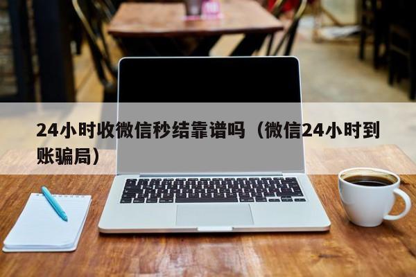 24小时收微信秒结靠谱吗（微信24小时到账骗局）