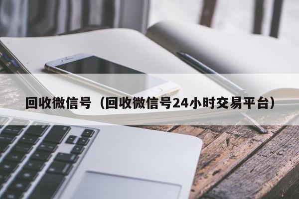 回收微信号（回收微信号24小时交易平台）