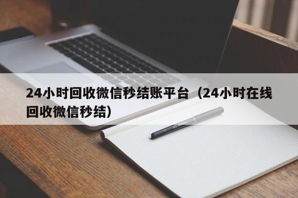 24小时回收微信秒结账平台（24小时在线回收微信秒结）