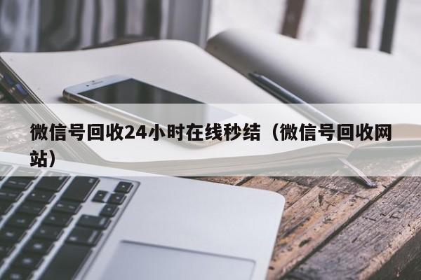 微信号回收24小时在线秒结（微信号回收网站）