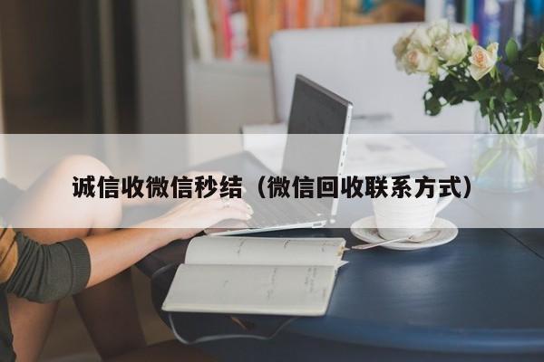 诚信收微信秒结（微信回收联系方式）