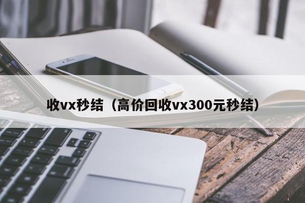 收vx秒结（高价回收vx300元秒结）