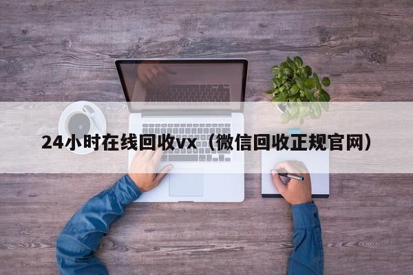 24小时在线回收vx（微信回收正规官网）