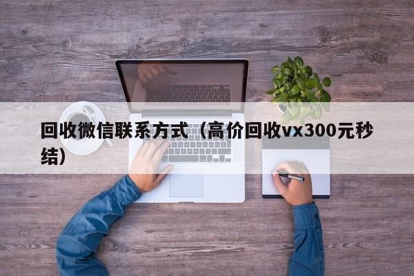 回收微信联系方式（高价回收vx300元秒结）