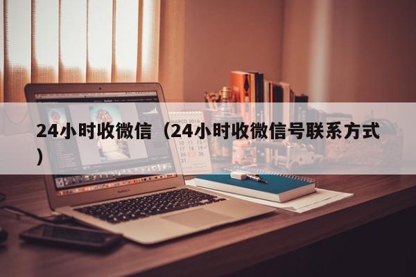 24小时收微信（24小时收微信号联系方式）