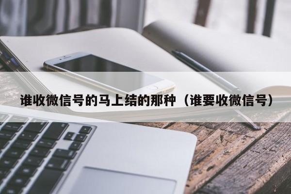 谁收微信号的马上结的那种（谁要收微信号）