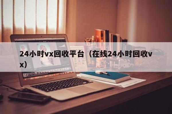 24小时vx回收平台（在线24小时回收vx）