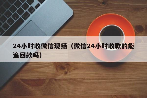 24小时收微信现结（微信24小时收款的能追回款吗）