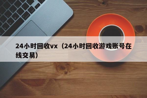 24小时回收vx（24小时回收游戏账号在线交易）