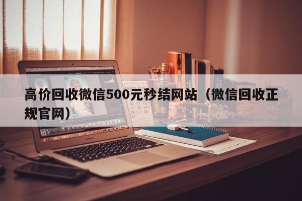 高价回收微信500元秒结网站（微信回收正规官网）