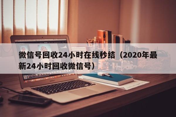 微信号回收24小时在线秒结（2020年最新24小时回收微信号）