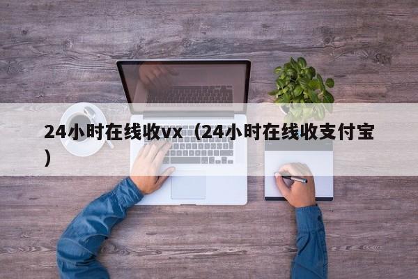 24小时在线收vx（24小时在线收支付宝）