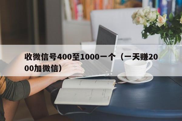 收微信号400至1000一个（一天赚2000加微信）