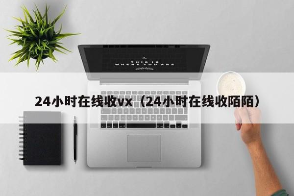 24小时在线收vx（24小时在线收陌陌）