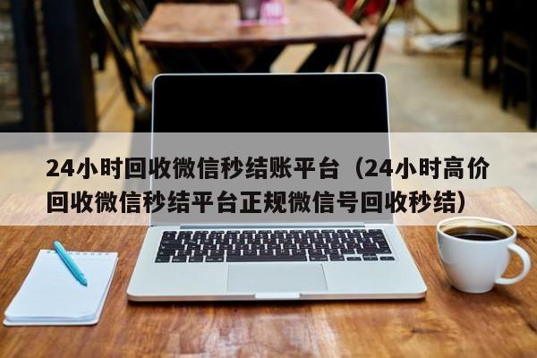 24小时回收微信秒结账平台（24小时高价回收微信秒结平台正规微信号回收秒结）